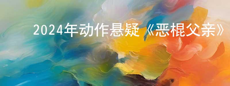 蔡云娇的动漫综艺大全,2024年动作悬疑《恶棍父亲》BD中英双字迅雷下载_电影天堂